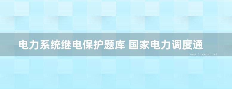 电力系统继电保护题库 国家电力调度通信中心 (2008版)